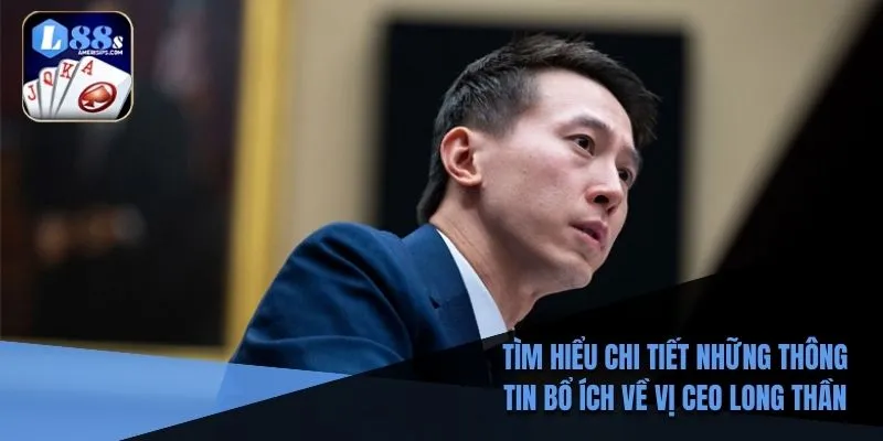 Tìm hiểu chi tiết những thông tin bổ ích về vị CEO Long Thần